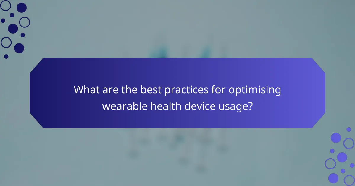 What are the best practices for optimising wearable health device usage?