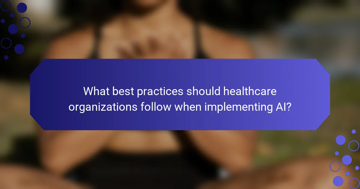What best practices should healthcare organizations follow when implementing AI?