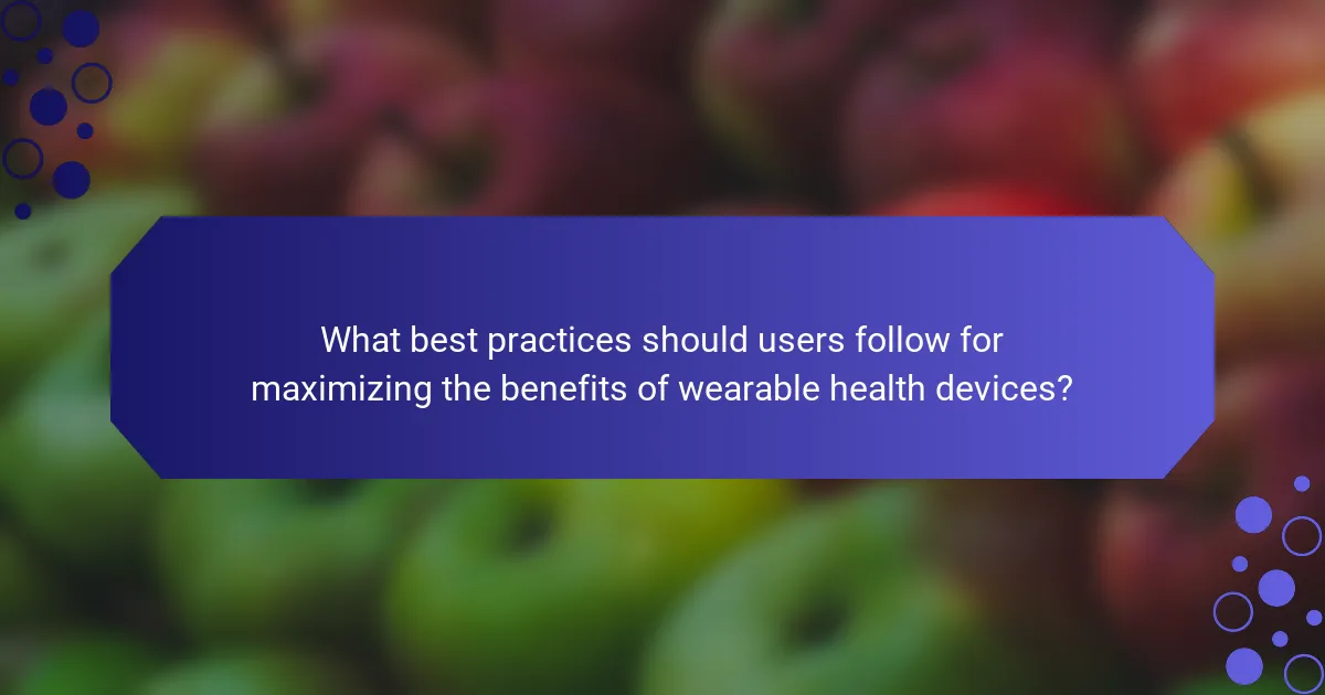 What best practices should users follow for maximizing the benefits of wearable health devices?