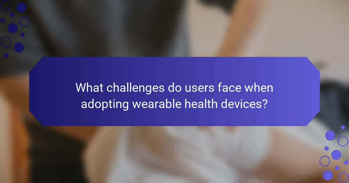 What challenges do users face when adopting wearable health devices?