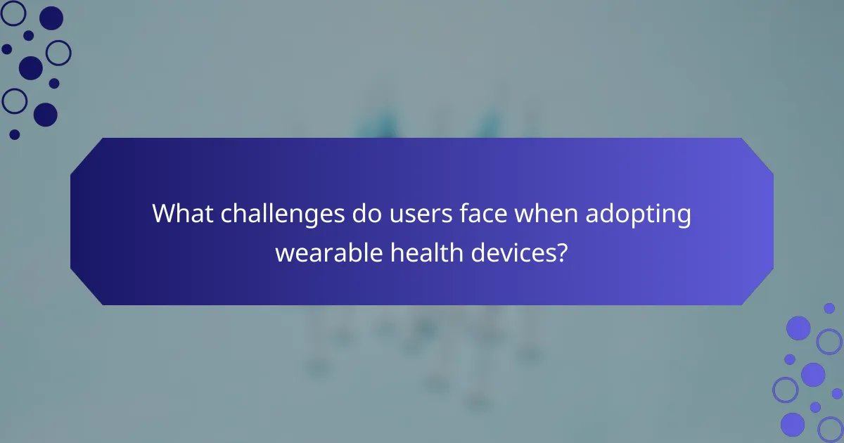 What challenges do users face when adopting wearable health devices?
