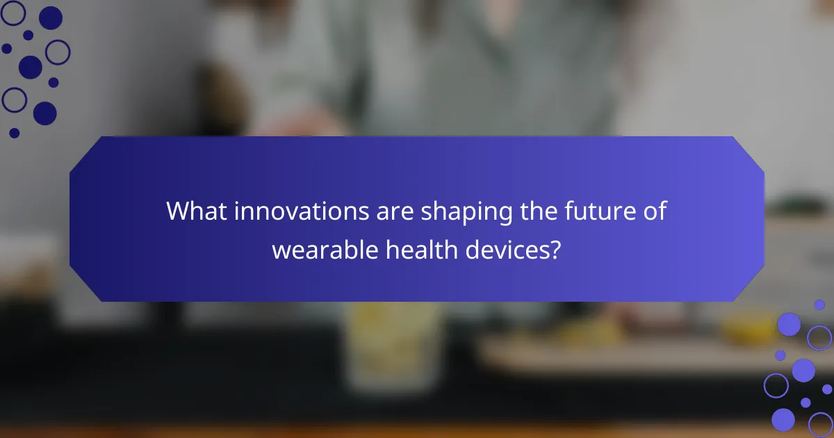 What innovations are shaping the future of wearable health devices?