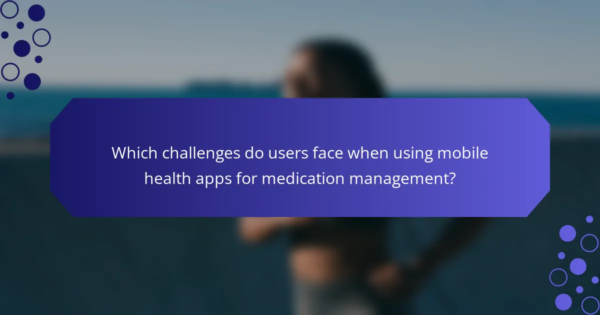 Which challenges do users face when using mobile health apps for medication management?